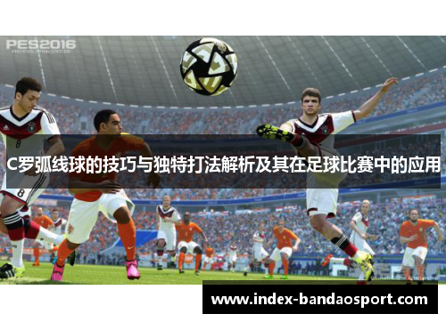 C罗弧线球的技巧与独特打法解析及其在足球比赛中的应用