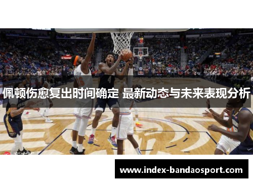 佩顿伤愈复出时间确定 最新动态与未来表现分析