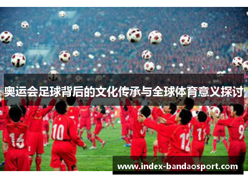 奥运会足球背后的文化传承与全球体育意义探讨