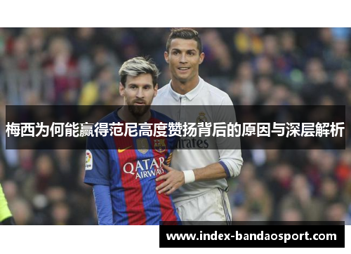 梅西为何能赢得范尼高度赞扬背后的原因与深层解析