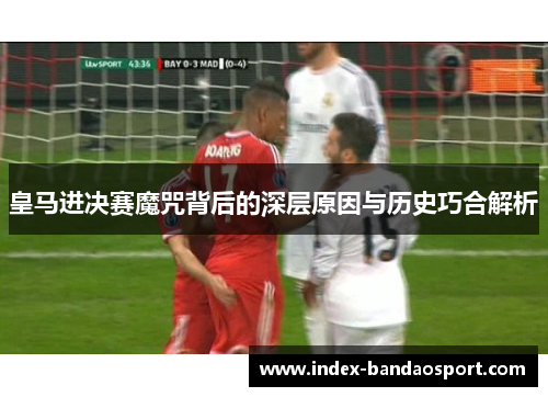 皇马进决赛魔咒背后的深层原因与历史巧合解析