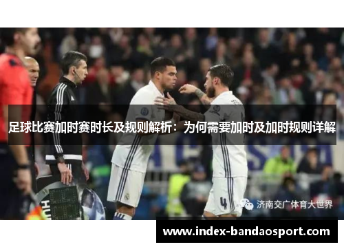 足球比赛加时赛时长及规则解析：为何需要加时及加时规则详解