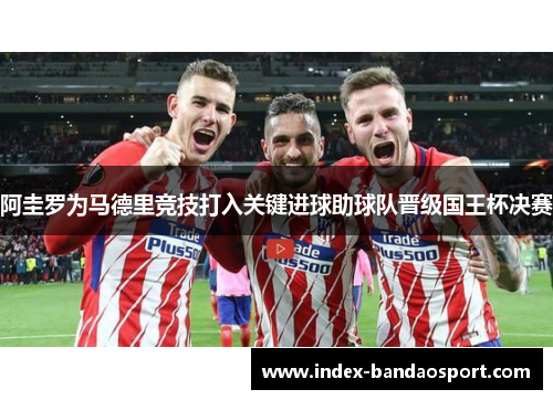 阿圭罗为马德里竞技打入关键进球助球队晋级国王杯决赛