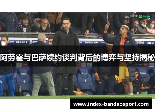 阿劳霍与巴萨续约谈判背后的博弈与坚持揭秘