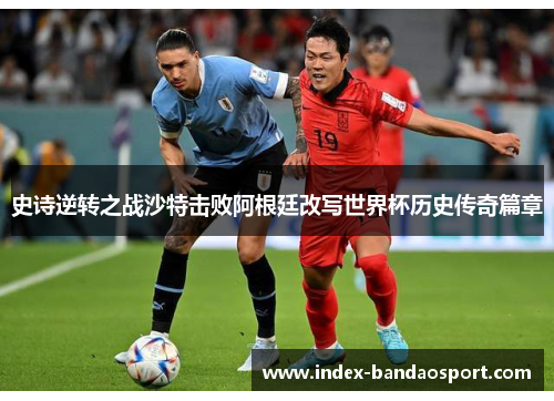 史诗逆转之战沙特击败阿根廷改写世界杯历史传奇篇章