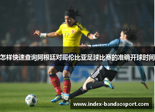 怎样快速查询阿根廷对哥伦比亚足球比赛的准确开球时间