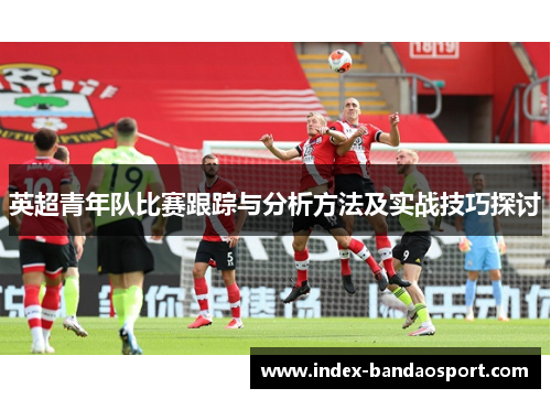 英超青年队比赛跟踪与分析方法及实战技巧探讨