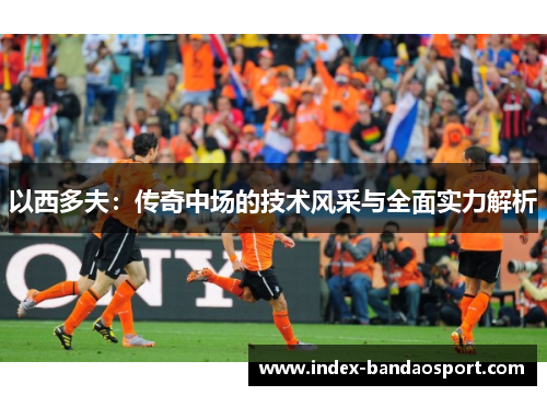 以西多夫：传奇中场的技术风采与全面实力解析
