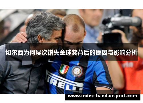 切尔西为何屡次错失金球奖背后的原因与影响分析