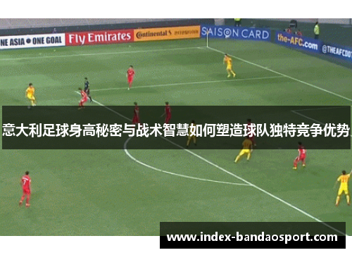 意大利足球身高秘密与战术智慧如何塑造球队独特竞争优势