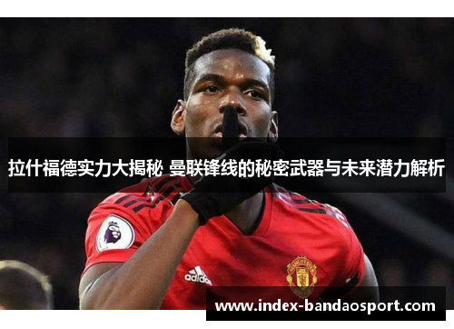 拉什福德实力大揭秘 曼联锋线的秘密武器与未来潜力解析