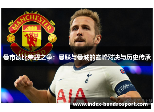 曼市德比荣耀之争：曼联与曼城的巅峰对决与历史传承