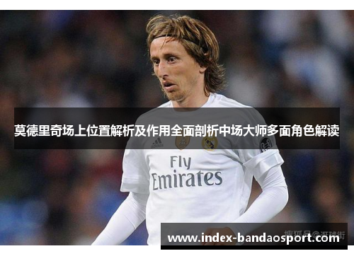 莫德里奇场上位置解析及作用全面剖析中场大师多面角色解读