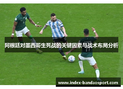 阿根廷对墨西哥生死战的关键因素与战术布局分析