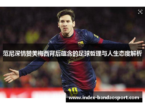 范尼深情赞美梅西背后蕴含的足球哲理与人生态度解析