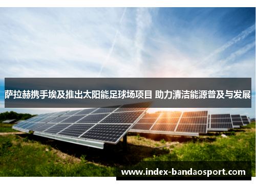 萨拉赫携手埃及推出太阳能足球场项目 助力清洁能源普及与发展