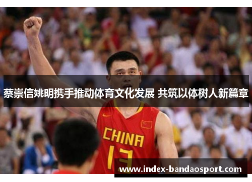 蔡崇信姚明携手推动体育文化发展 共筑以体树人新篇章