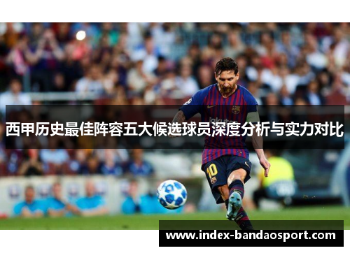 西甲历史最佳阵容五大候选球员深度分析与实力对比