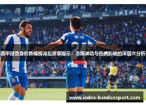 西甲球员身价跌幅榜背后故事揭示：市场波动与伤病影响的深层次分析