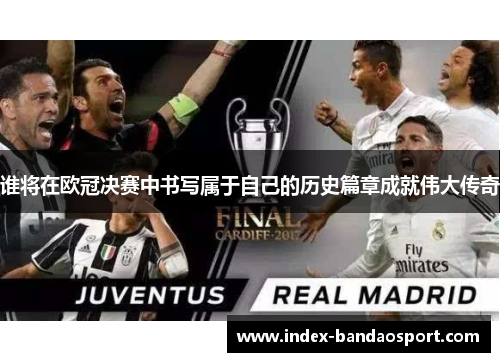 谁将在欧冠决赛中书写属于自己的历史篇章成就伟大传奇