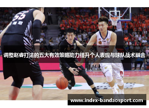 调整赵睿打法的五大有效策略助力提升个人表现与球队战术融合
