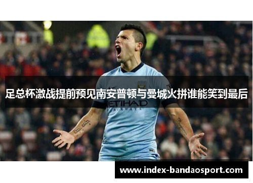 足总杯激战提前预见南安普顿与曼城火拼谁能笑到最后