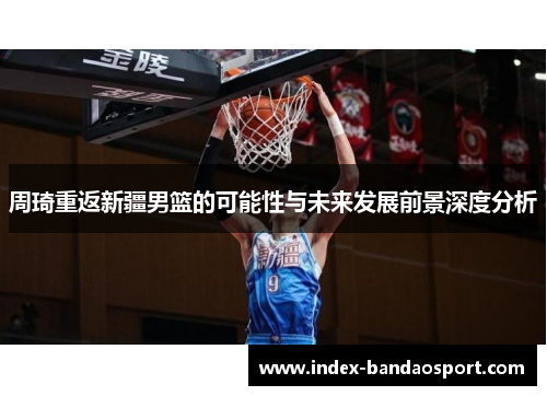 周琦重返新疆男篮的可能性与未来发展前景深度分析