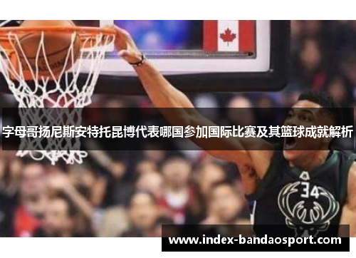 字母哥扬尼斯安特托昆博代表哪国参加国际比赛及其篮球成就解析