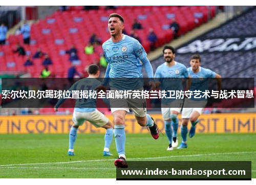 索尔坎贝尔踢球位置揭秘全面解析英格兰铁卫防守艺术与战术智慧