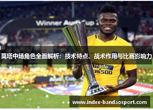 莫塔中场角色全面解析：技术特点、战术作用与比赛影响力