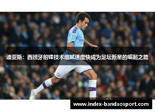 迪亚斯：西班牙前锋技术细腻速度快成为足坛新星的崛起之路
