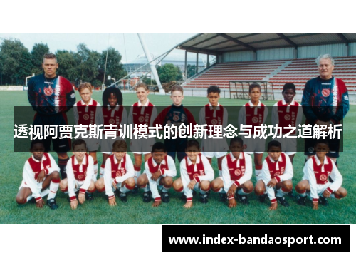 透视阿贾克斯青训模式的创新理念与成功之道解析