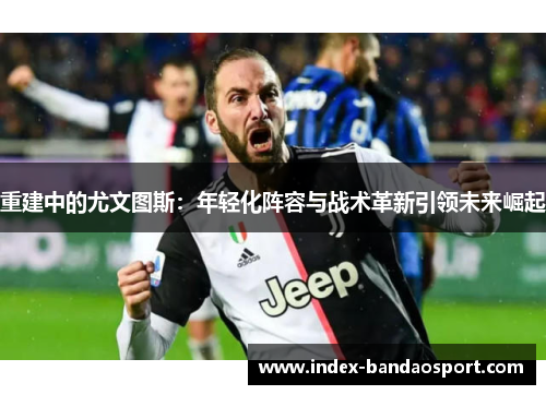 重建中的尤文图斯：年轻化阵容与战术革新引领未来崛起