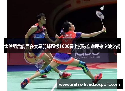 金徐组合能否在大马羽球超级1000赛上打破宿命迎来突破之战