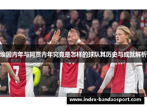 埃因青年与阿贾青年究竟是怎样的球队其历史与成就解析