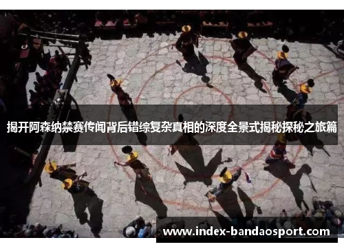 揭开阿森纳禁赛传闻背后错综复杂真相的深度全景式揭秘探秘之旅篇 揭开阿森纳禁赛传闻背后错综复杂真相的深度全景式揭秘探秘之旅篇