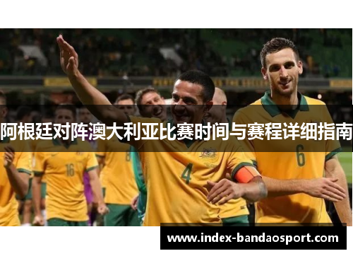 阿根廷对阵澳大利亚比赛时间与赛程详细指南 阿根廷对阵澳大利亚比赛时间与赛程详细指南