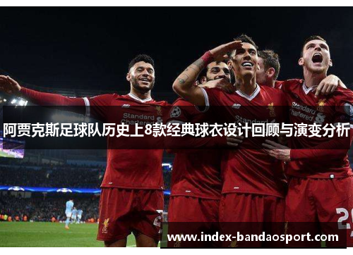 阿贾克斯足球队历史上8款经典球衣设计回顾与演变分析 阿贾克斯足球队历史上8款经典球衣设计回顾与演变分析