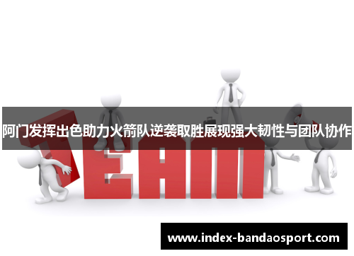 阿门发挥出色助力火箭队逆袭取胜展现强大韧性与团队协作 阿门发挥出色助力火箭队逆袭取胜展现强大韧性与团队协作
