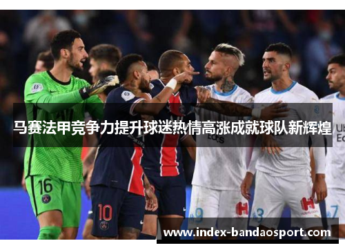 马赛法甲竞争力提升球迷热情高涨成就球队新辉煌