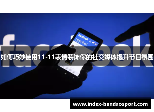 如何巧妙使用11-11表情装饰你的社交媒体提升节日氛围