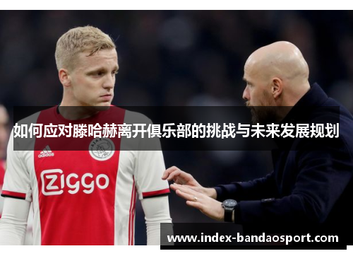 如何应对滕哈赫离开俱乐部的挑战与未来发展规划