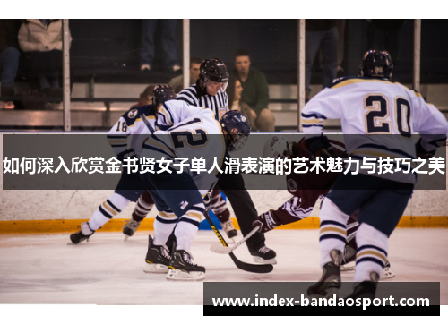 如何深入欣赏金书贤女子单人滑表演的艺术魅力与技巧之美